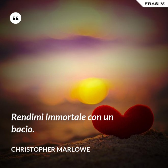 Rendimi immortale con un bacio. - Christopher Marlowe