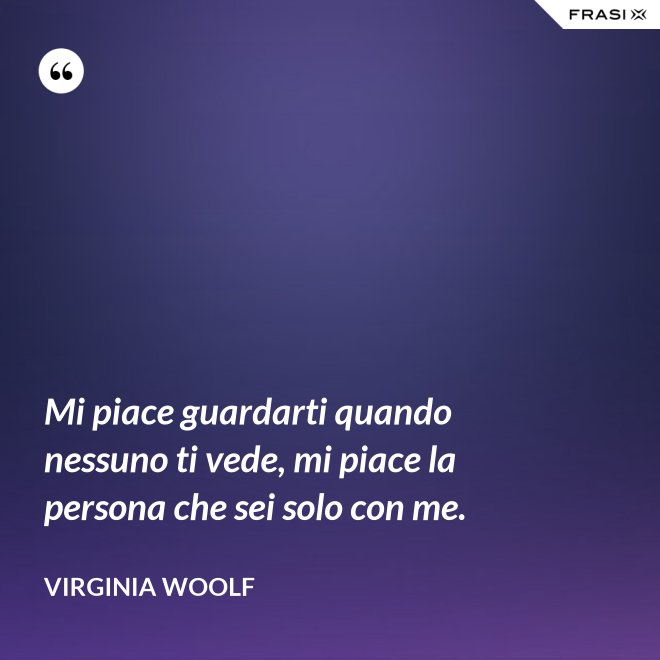 Mi piace guardarti quando nessuno ti vede, mi piace la persona che sei solo con me. - Virginia Woolf