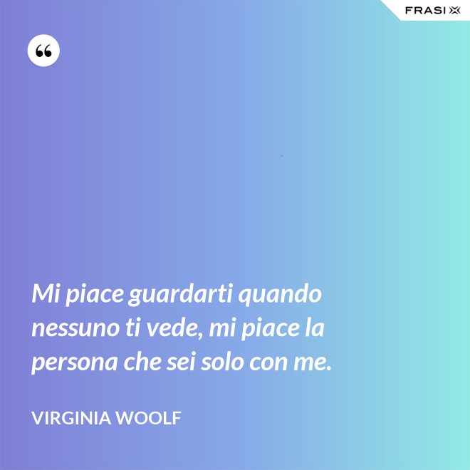 Mi piace guardarti quando nessuno ti vede, mi piace la persona che sei solo con me. - Virginia Woolf