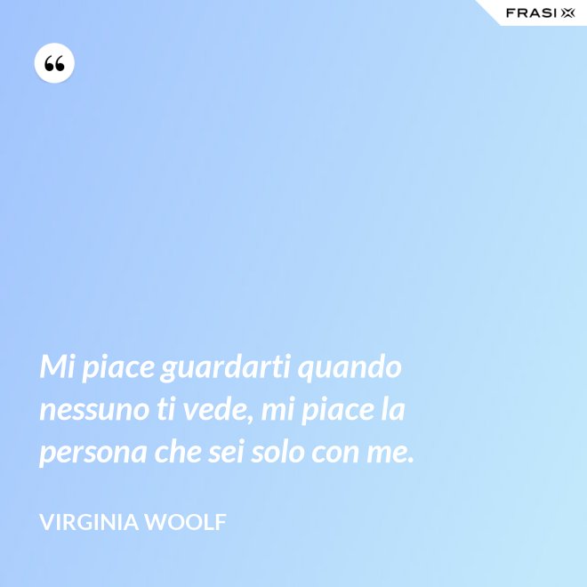 Mi piace guardarti quando nessuno ti vede, mi piace la persona che sei solo con me. - Virginia Woolf