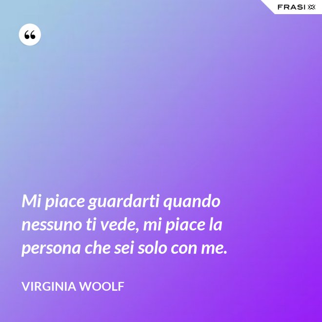 Mi piace guardarti quando nessuno ti vede, mi piace la persona che sei solo con me. - Virginia Woolf