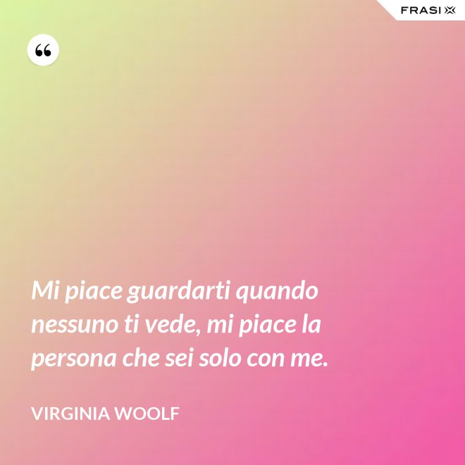 Mi piace guardarti quando nessuno ti vede, mi piace la persona che sei solo con me. - Virginia Woolf
