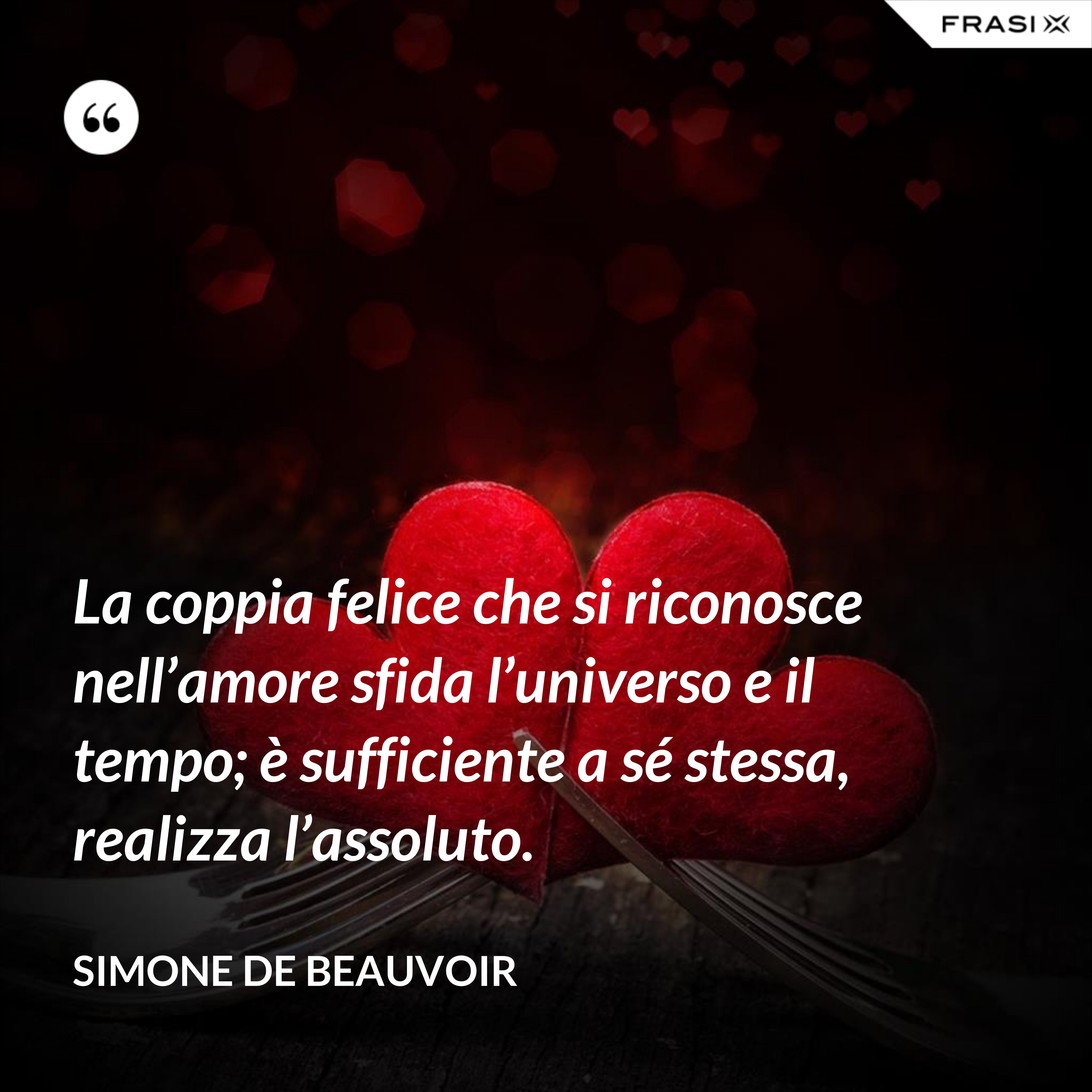 La coppia felice che si riconosce nell’amore sfida l’universo e il tempo; è sufficiente a sé stessa, realizza l’assoluto. - Simone De Beauvoir