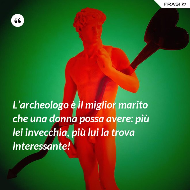 L’archeologo è il miglior marito che una donna possa avere: più lei invecchia, più lui la trova interessante! - Anonimo
