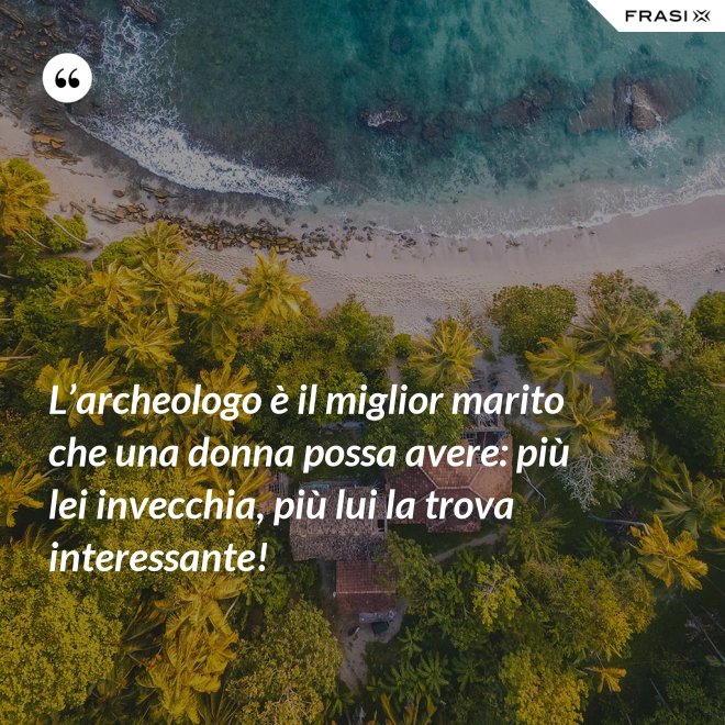 L’archeologo è il miglior marito che una donna possa avere: più lei invecchia, più lui la trova interessante! - Anonimo