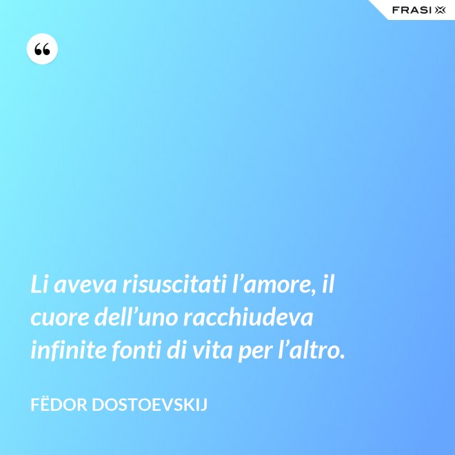 Li aveva risuscitati l’amore, il cuore dell’uno racchiudeva infinite fonti di vita per l’altro. - Fëdor Dostoevskij