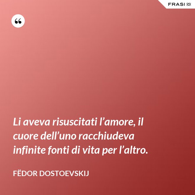 Li aveva risuscitati l’amore, il cuore dell’uno racchiudeva infinite fonti di vita per l’altro. - Fëdor Dostoevskij
