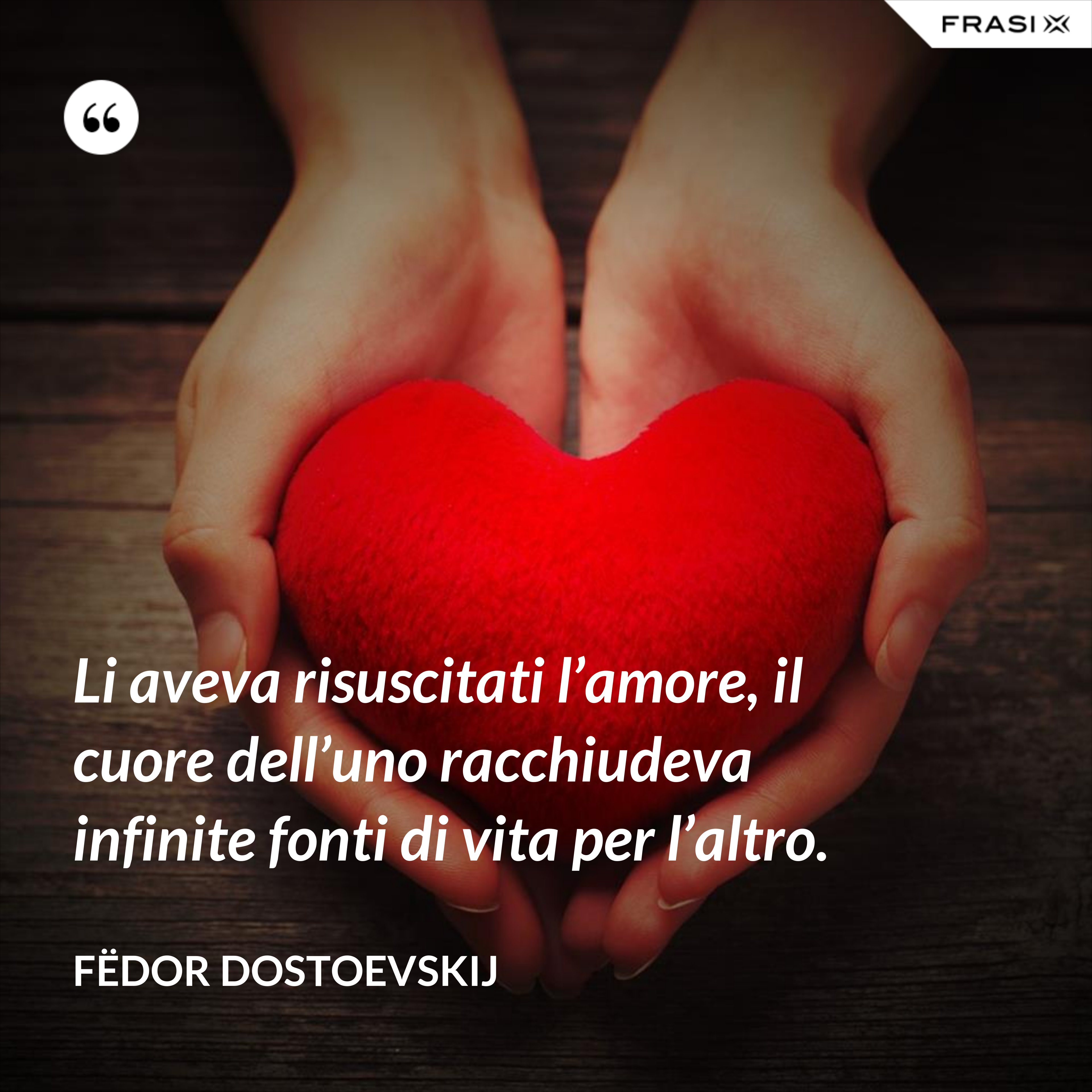 Li aveva risuscitati l’amore, il cuore dell’uno racchiudeva infinite fonti di vita per l’altro. - Fëdor Dostoevskij