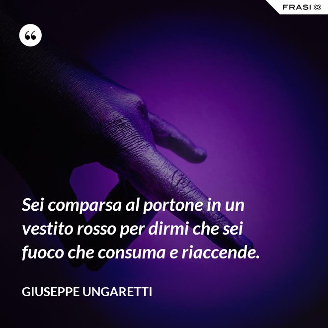 Sei comparsa al portone in un vestito rosso per dirmi che sei fuoco che consuma e riaccende. - Giuseppe Ungaretti