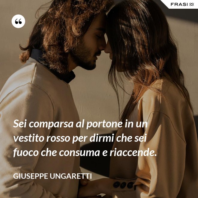 Sei comparsa al portone in un vestito rosso per dirmi che sei fuoco che consuma e riaccende. - Giuseppe Ungaretti