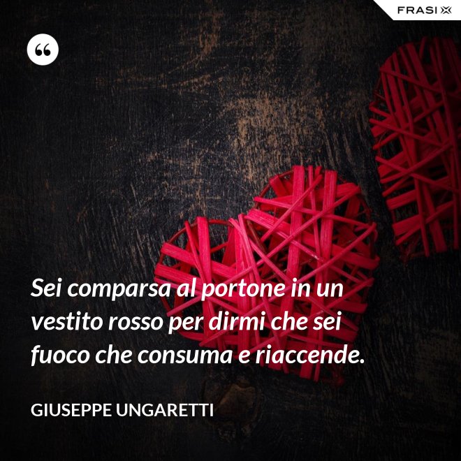 Sei comparsa al portone in un vestito rosso per dirmi che sei fuoco che consuma e riaccende. - Giuseppe Ungaretti