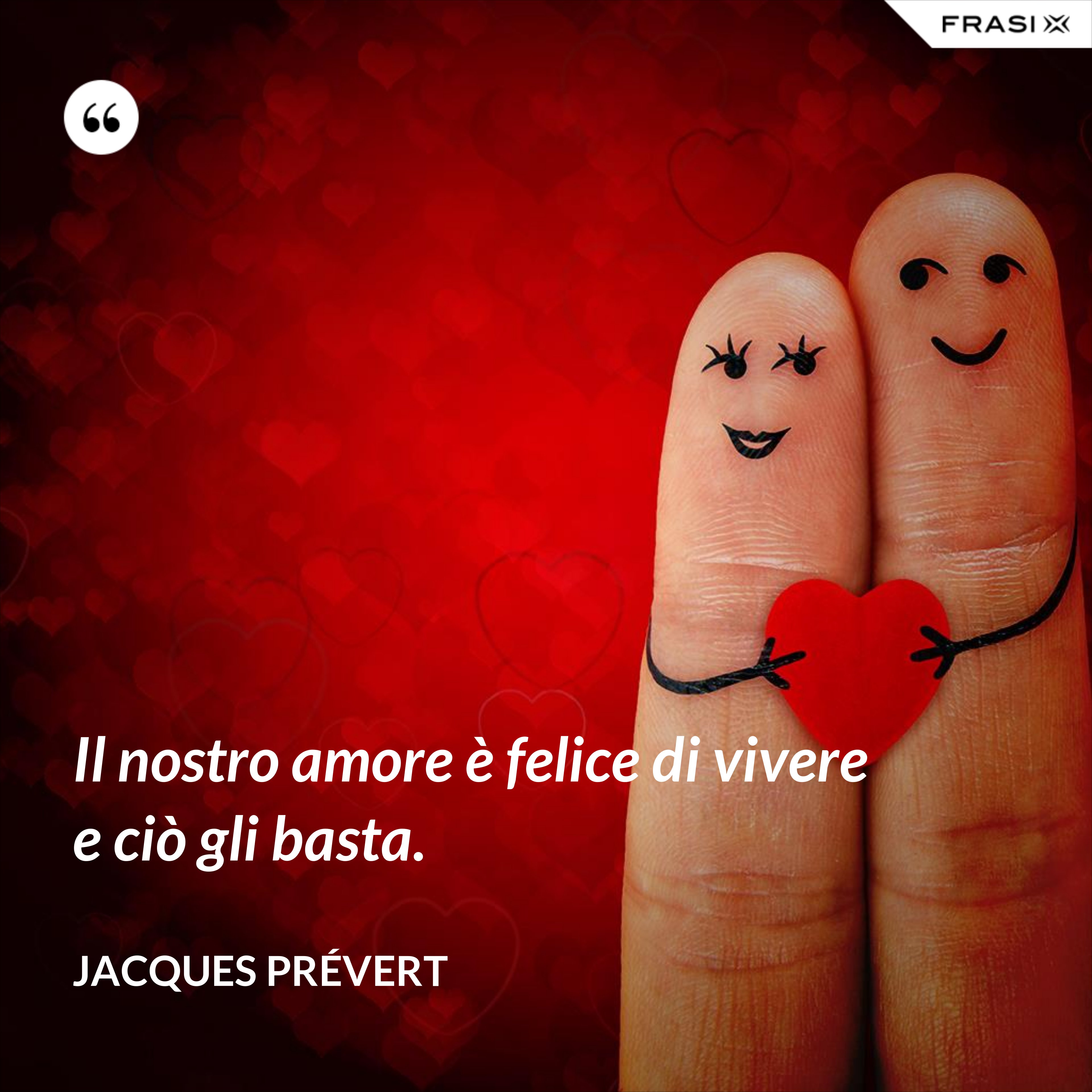 Il nostro amore è felice di vivere e ciò gli basta. - Jacques Prévert