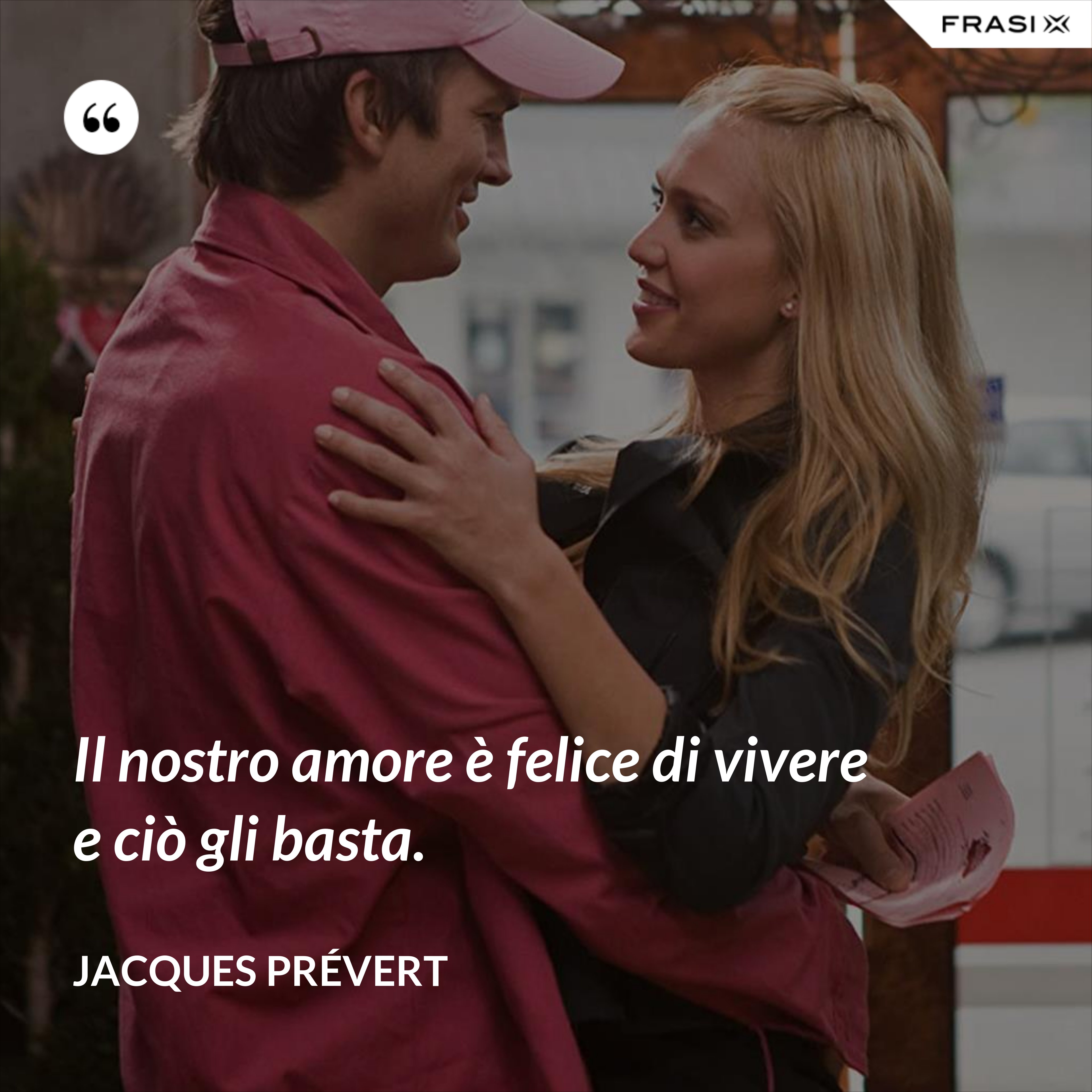 Il nostro amore è felice di vivere e ciò gli basta. - Jacques Prévert