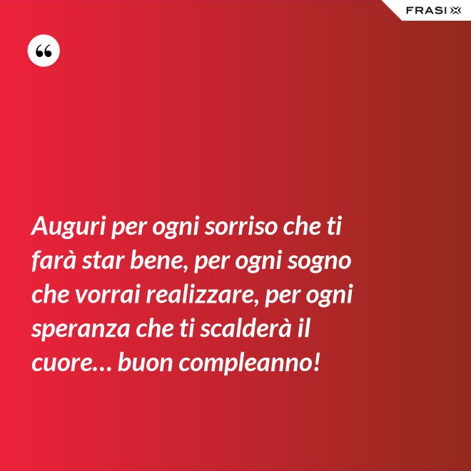 Auguri per ogni sorriso che ti farà star bene, per ogni sogno che vorrai realizzare, per ogni speranza che ti scalderà il cuore… buon compleanno! - Anonimo