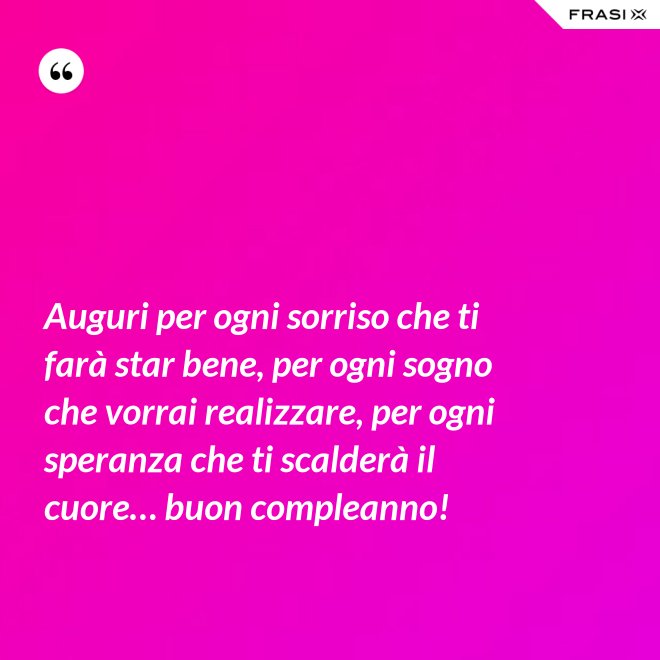 Auguri per ogni sorriso che ti farà star bene, per ogni sogno che vorrai realizzare, per ogni speranza che ti scalderà il cuore… buon compleanno! - Anonimo