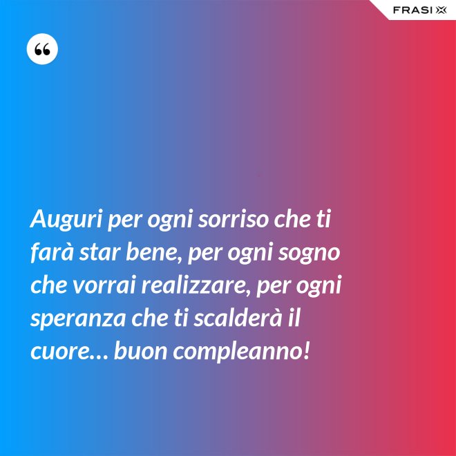Auguri per ogni sorriso che ti farà star bene, per ogni sogno che vorrai realizzare, per ogni speranza che ti scalderà il cuore… buon compleanno! - Anonimo