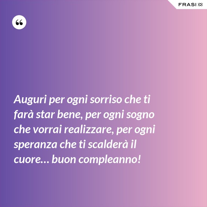 Auguri per ogni sorriso che ti farà star bene, per ogni sogno che vorrai realizzare, per ogni speranza che ti scalderà il cuore… buon compleanno! - Anonimo