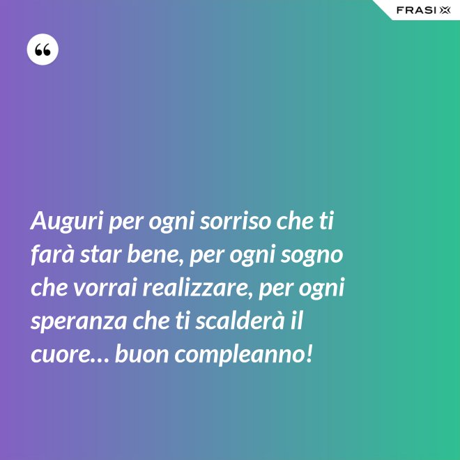 Auguri per ogni sorriso che ti farà star bene, per ogni sogno che vorrai realizzare, per ogni speranza che ti scalderà il cuore… buon compleanno! - Anonimo