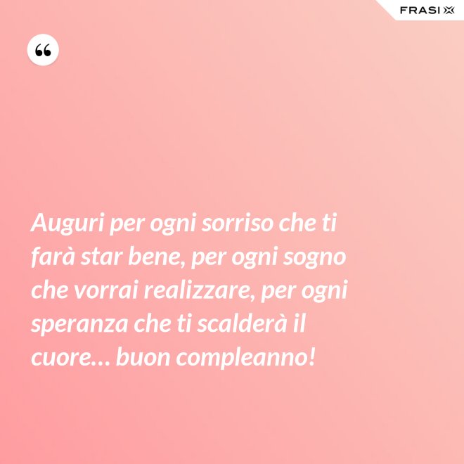 Auguri per ogni sorriso che ti farà star bene, per ogni sogno che vorrai realizzare, per ogni speranza che ti scalderà il cuore… buon compleanno! - Anonimo