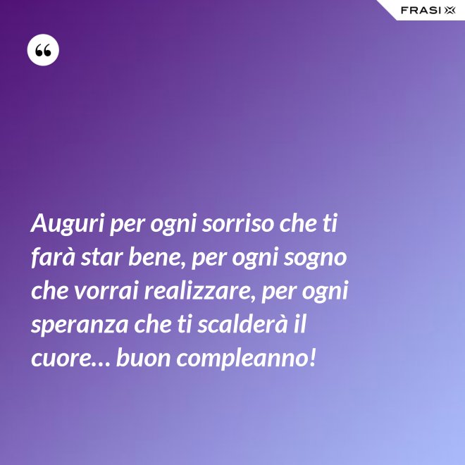 Auguri per ogni sorriso che ti farà star bene, per ogni sogno che vorrai realizzare, per ogni speranza che ti scalderà il cuore… buon compleanno! - Anonimo