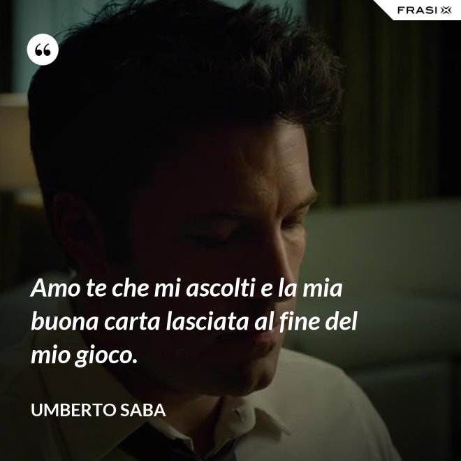 Amo te che mi ascolti e la mia buona carta lasciata al fine del mio gioco. - Umberto Saba
