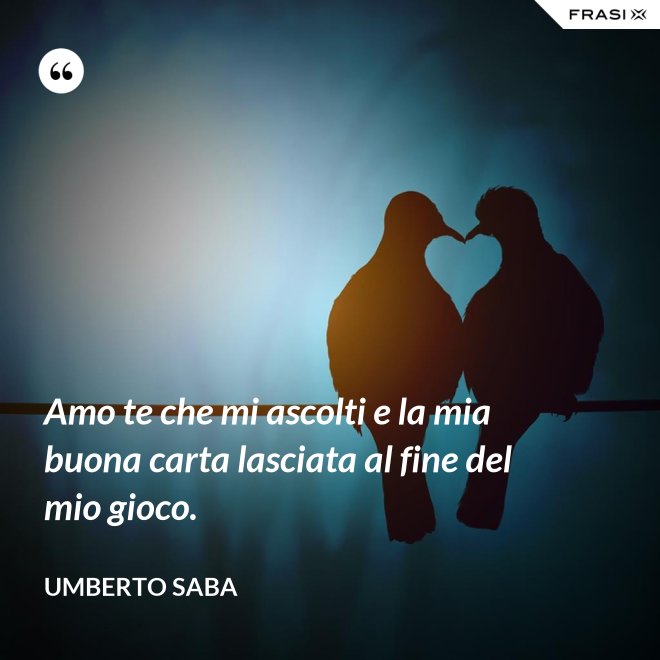 Amo te che mi ascolti e la mia buona carta lasciata al fine del mio gioco. - Umberto Saba