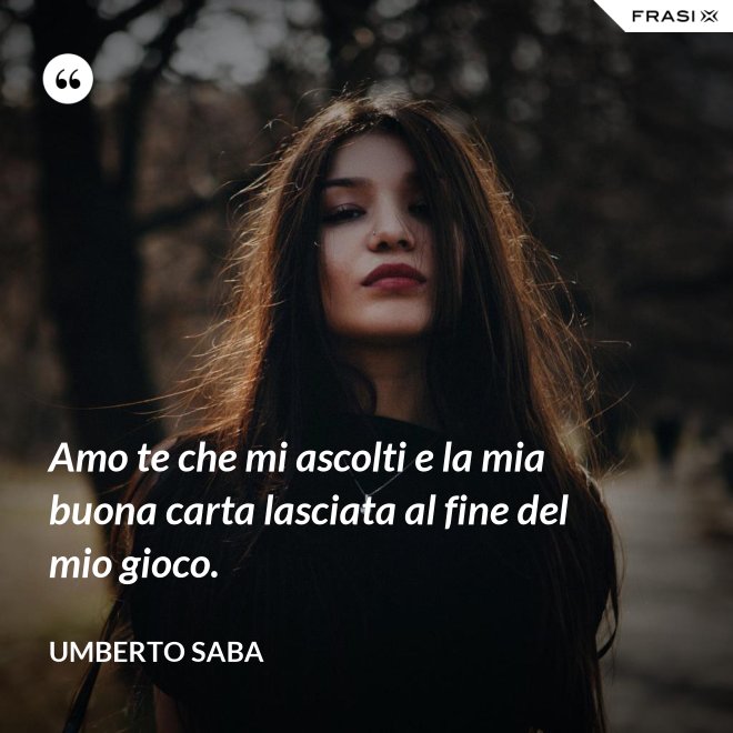 Amo te che mi ascolti e la mia buona carta lasciata al fine del mio gioco. - Umberto Saba