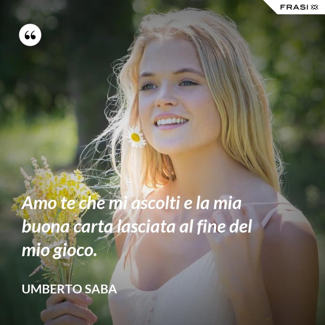 Amo te che mi ascolti e la mia buona carta lasciata al fine del mio gioco. - Umberto Saba