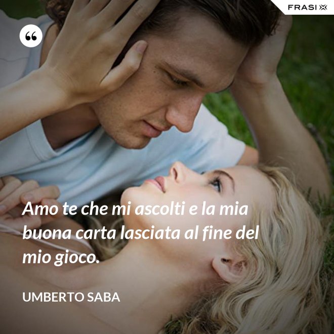 Amo te che mi ascolti e la mia buona carta lasciata al fine del mio gioco. - Umberto Saba