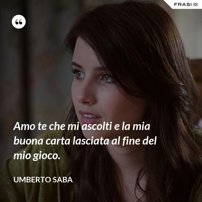 Amo te che mi ascolti e la mia buona carta lasciata al fine del mio gioco. - Umberto Saba