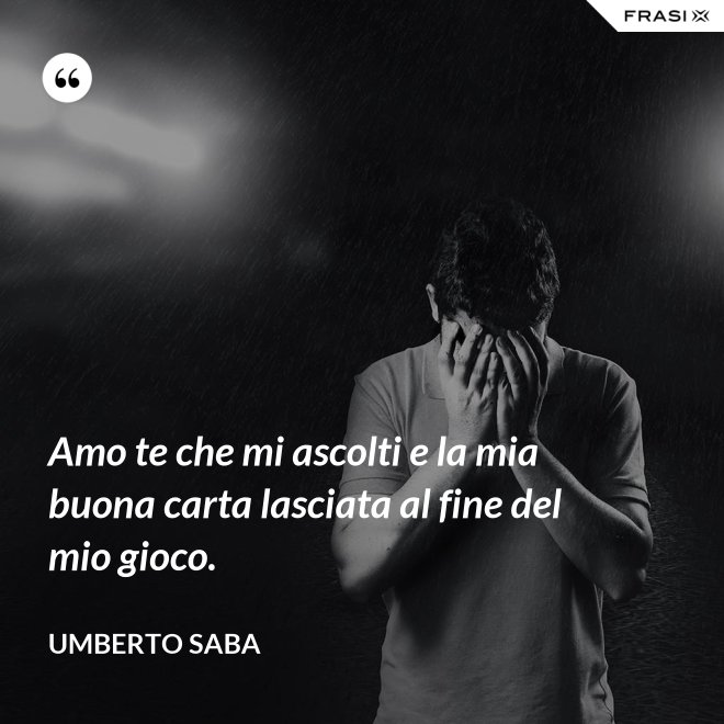 Amo te che mi ascolti e la mia buona carta lasciata al fine del mio gioco. - Umberto Saba