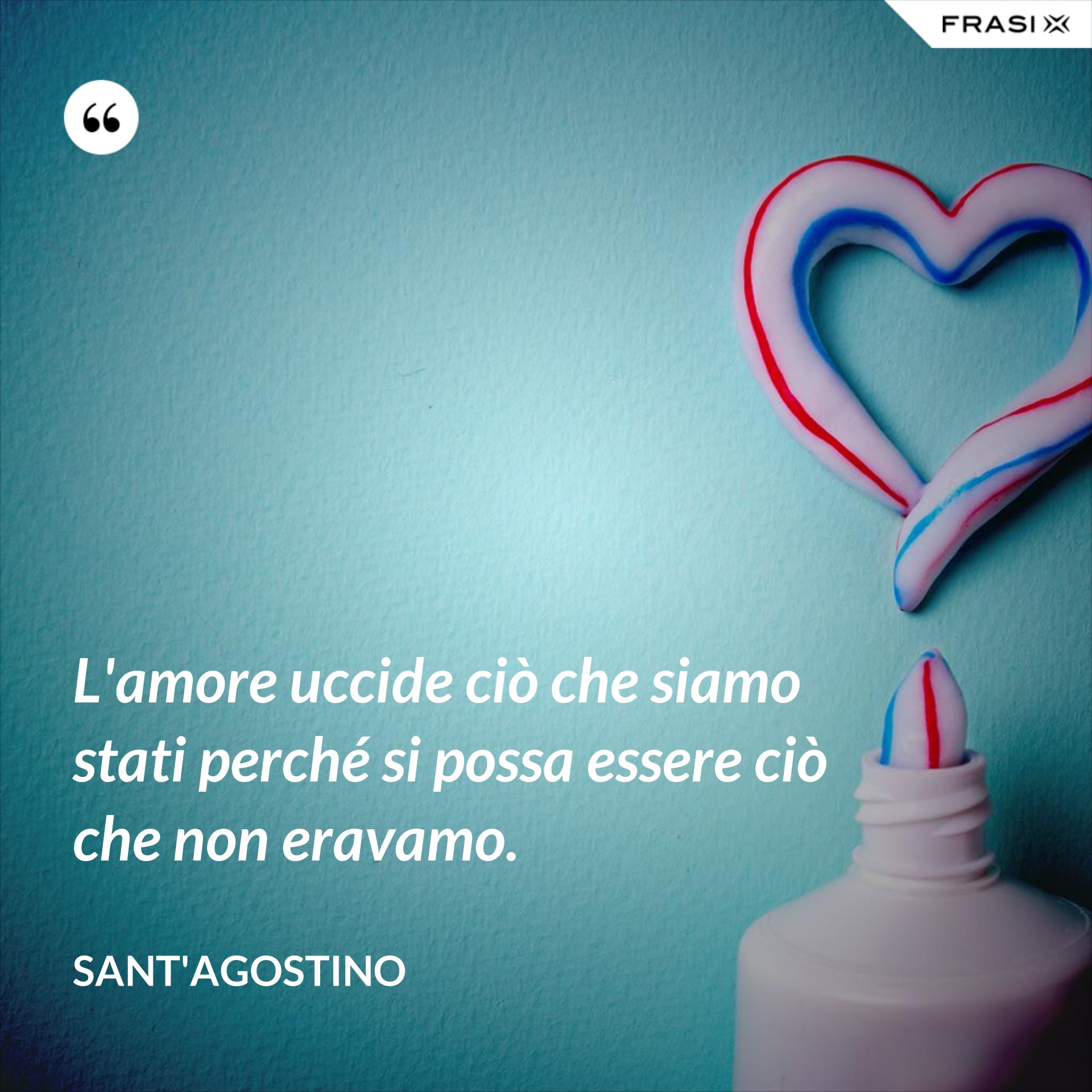 Lamore Uccide Ciò Che Siamo Stati Perché Si Possa Essere Ciò Che Non Eravamo 1144