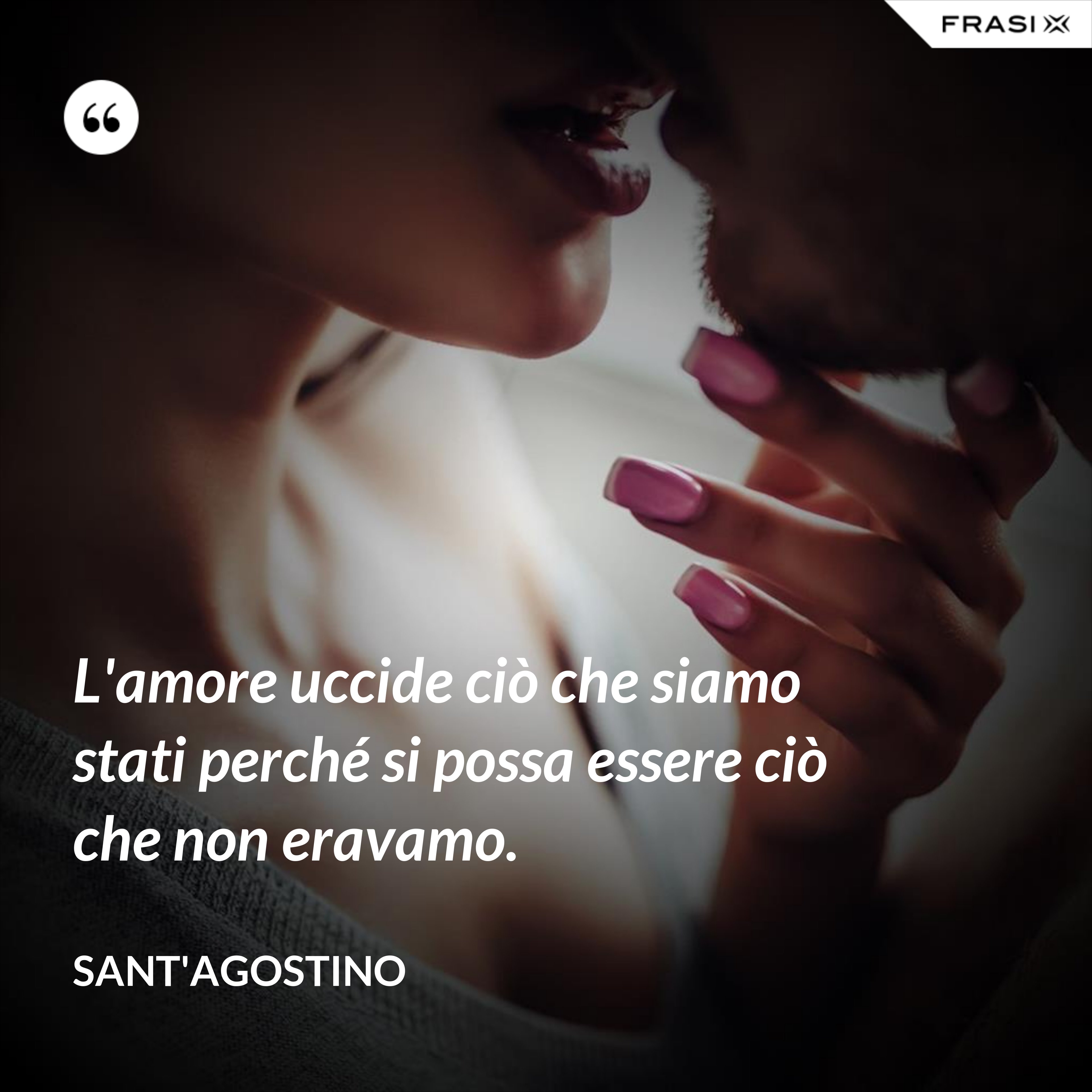 L'amore uccide ciò che siamo stati perché si possa essere ciò che non eravamo. - Sant'Agostino