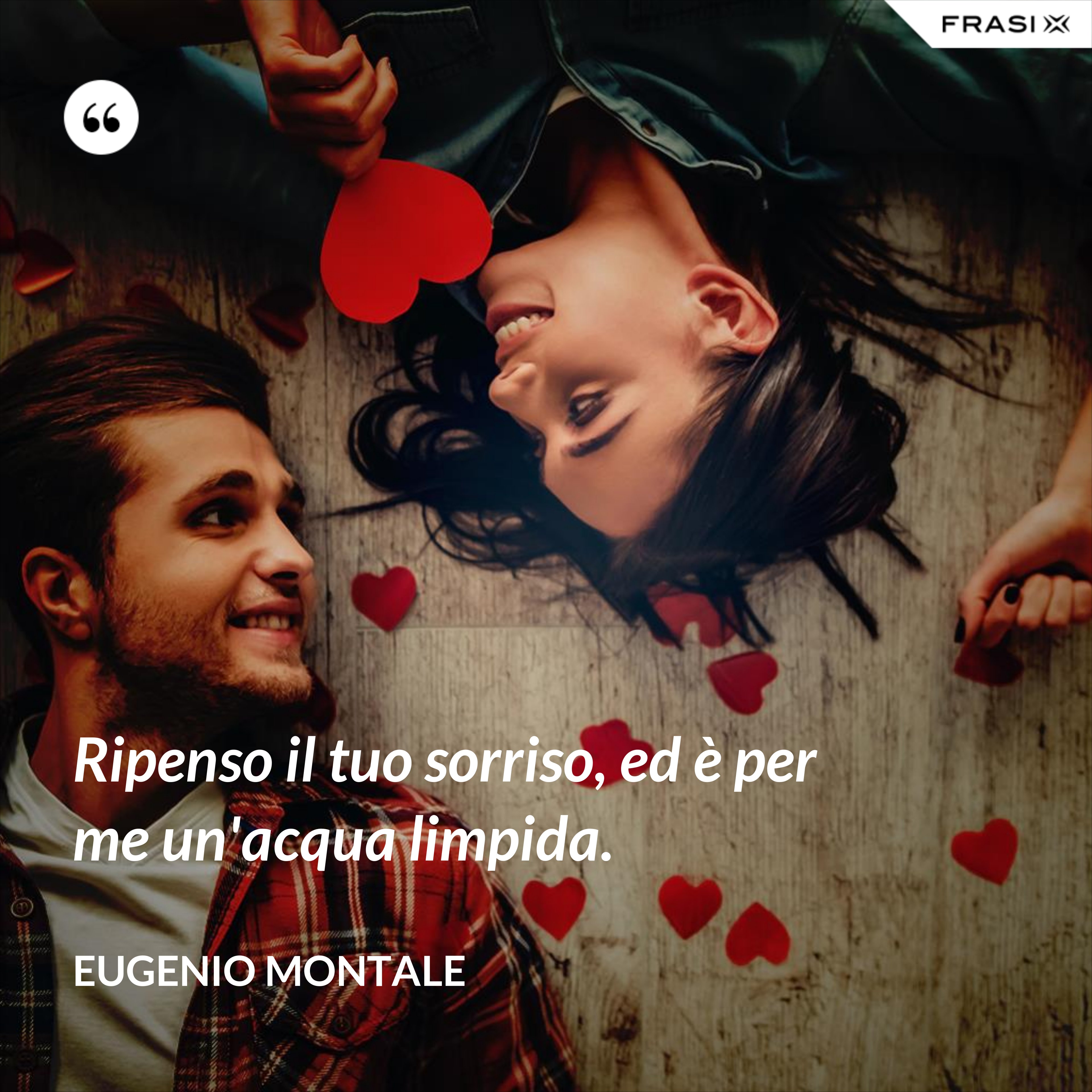 Ripenso il tuo sorriso, ed è per me un'acqua limpida. - Eugenio Montale