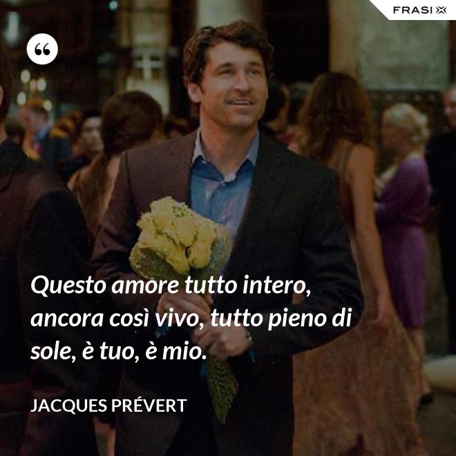 Questo amore tutto intero, ancora così vivo, tutto pieno di sole, è tuo, è mio. - Jacques Prévert