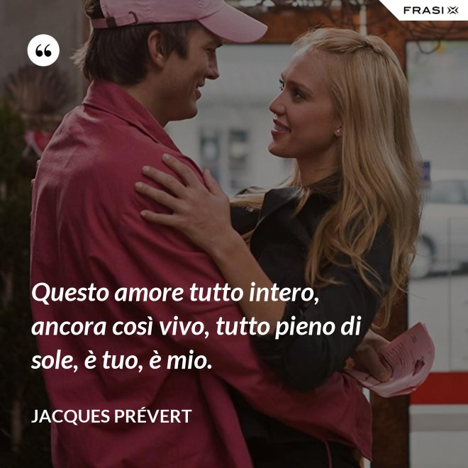 Questo amore tutto intero, ancora così vivo, tutto pieno di sole, è tuo, è mio. - Jacques Prévert