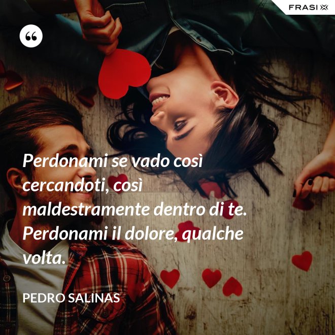 Perdonami se vado così cercandoti, così maldestramente dentro di te. Perdonami il dolore, qualche volta. - Pedro Salinas