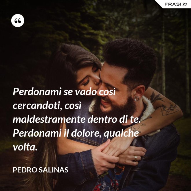 Perdonami se vado così cercandoti, così maldestramente dentro di te. Perdonami il dolore, qualche volta. - Pedro Salinas