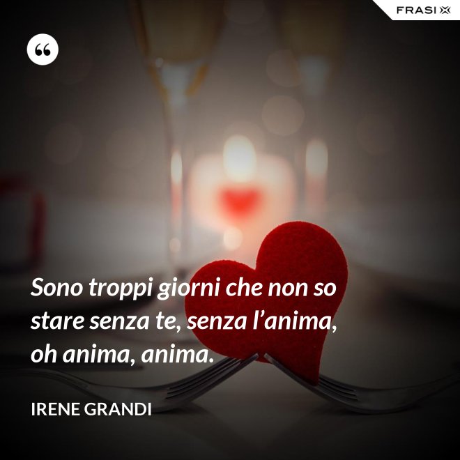 Sono troppi giorni che non so stare senza te, senza l’anima, oh anima, anima. - Irene Grandi