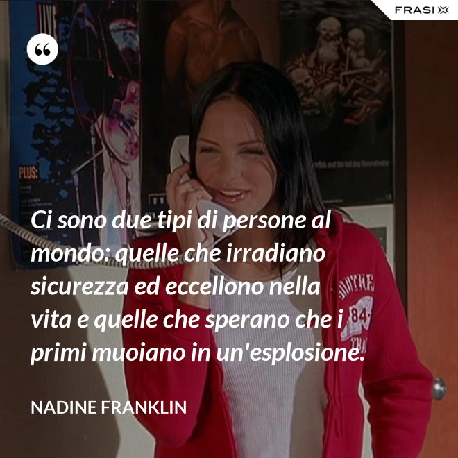 Ci sono due tipi di persone al mondo: quelle che irradiano sicurezza ed eccellono nella vita e quelle che sperano che i primi muoiano in un'esplosione. - Nadine Franklin