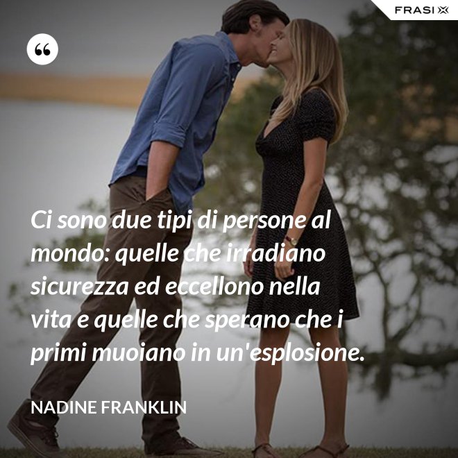 Ci sono due tipi di persone al mondo: quelle che irradiano sicurezza ed eccellono nella vita e quelle che sperano che i primi muoiano in un'esplosione. - Nadine Franklin