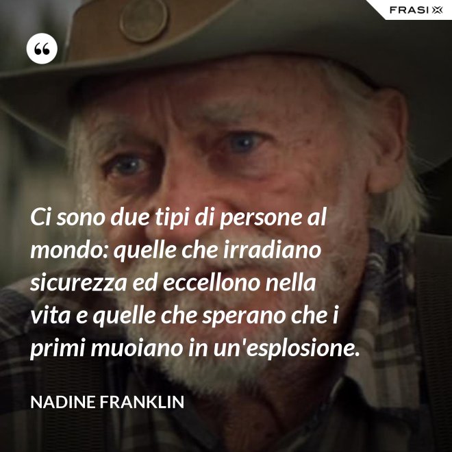 Ci sono due tipi di persone al mondo: quelle che irradiano sicurezza ed eccellono nella vita e quelle che sperano che i primi muoiano in un'esplosione. - Nadine Franklin