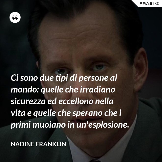 Ci sono due tipi di persone al mondo: quelle che irradiano sicurezza ed eccellono nella vita e quelle che sperano che i primi muoiano in un'esplosione. - Nadine Franklin