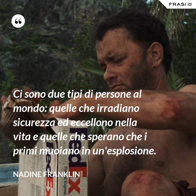 Ci sono due tipi di persone al mondo: quelle che irradiano sicurezza ed eccellono nella vita e quelle che sperano che i primi muoiano in un'esplosione. - Nadine Franklin