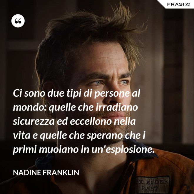 Ci sono due tipi di persone al mondo: quelle che irradiano sicurezza ed eccellono nella vita e quelle che sperano che i primi muoiano in un'esplosione. - Nadine Franklin