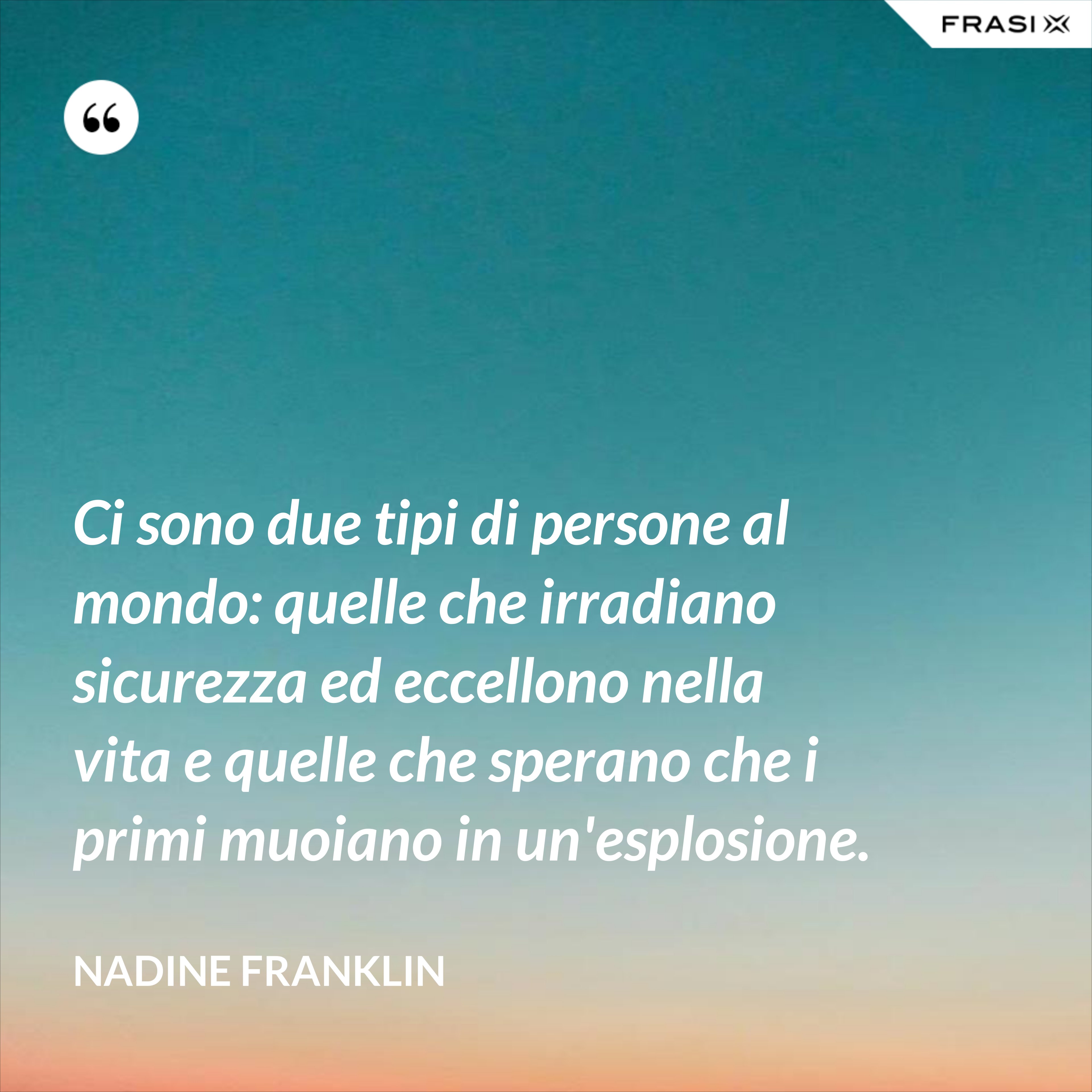 Ci sono due tipi di persone al mondo: quelle che irradiano sicurezza ed eccellono nella vita e quelle che sperano che i primi muoiano in un'esplosione. - Nadine Franklin