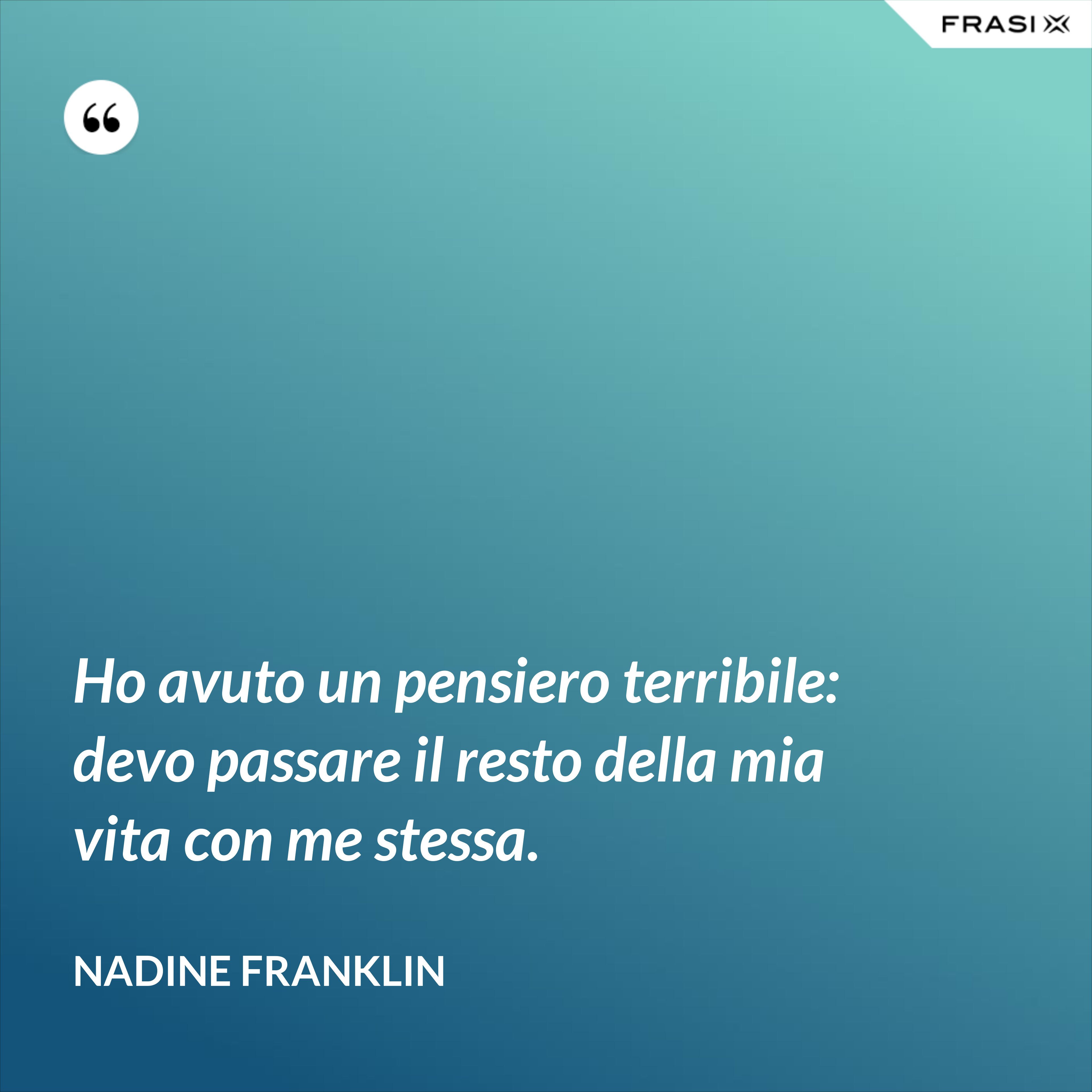 Ho avuto un pensiero terribile: devo passare il resto della mia vita con me stessa. - Nadine Franklin