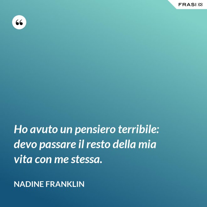 Ho avuto un pensiero terribile: devo passare il resto della mia vita con me stessa. - Nadine Franklin