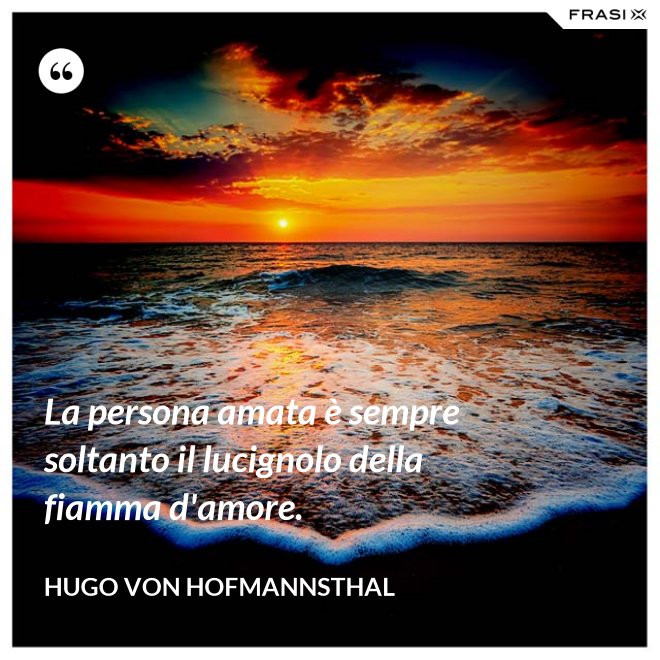 La persona amata è sempre soltanto il lucignolo della fiamma d'amore. - Hugo von Hofmannsthal
