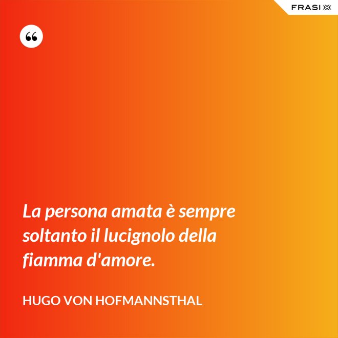 La persona amata è sempre soltanto il lucignolo della fiamma d'amore. - Hugo von Hofmannsthal